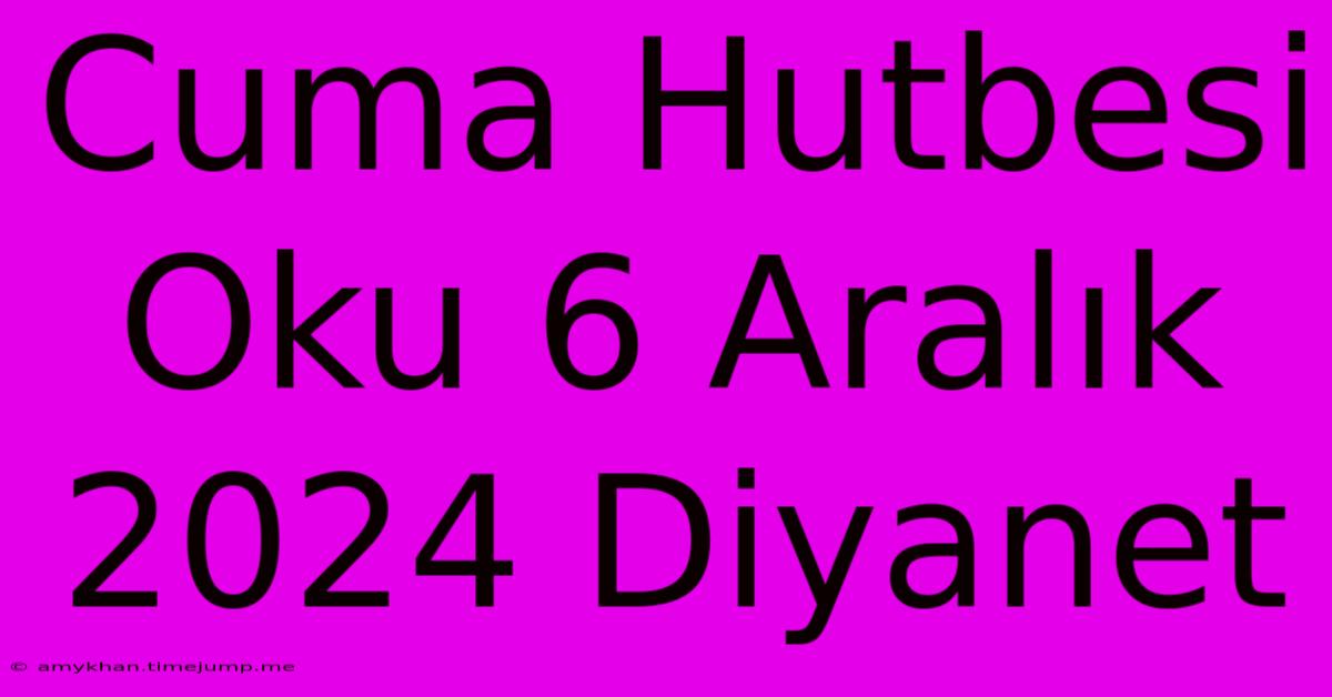 Cuma Hutbesi Oku 6 Aralık 2024 Diyanet