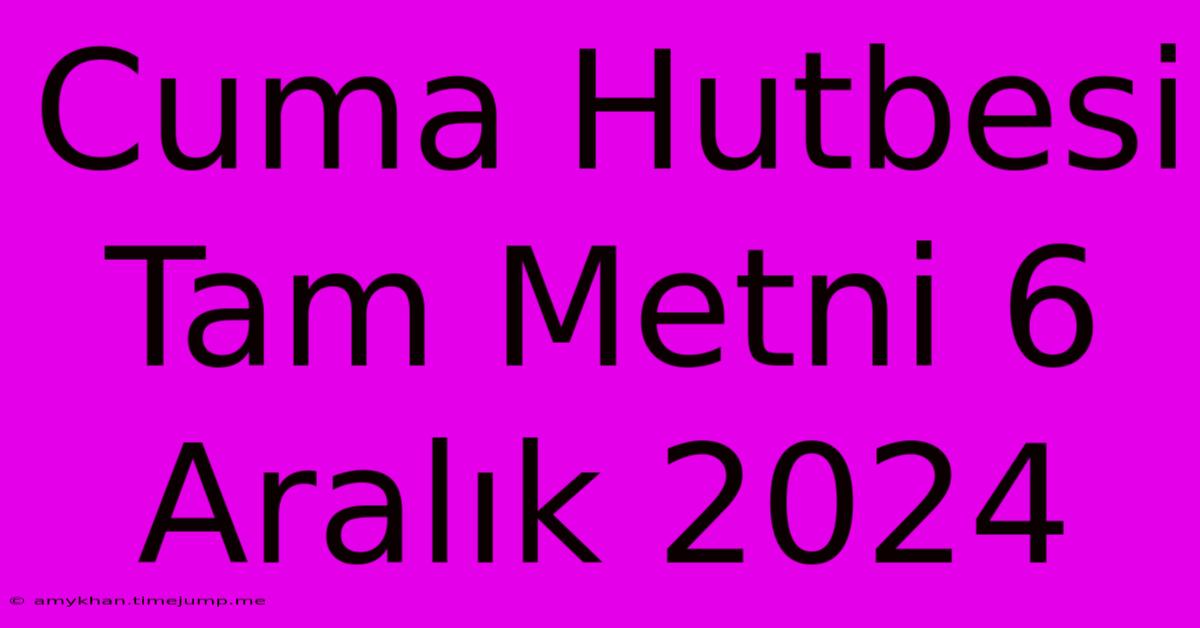 Cuma Hutbesi Tam Metni 6 Aralık 2024