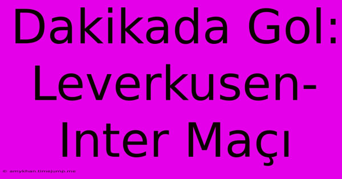 Dakikada Gol: Leverkusen-Inter Maçı