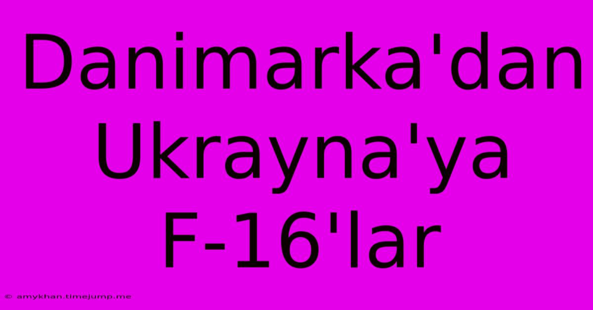 Danimarka'dan Ukrayna'ya F-16'lar