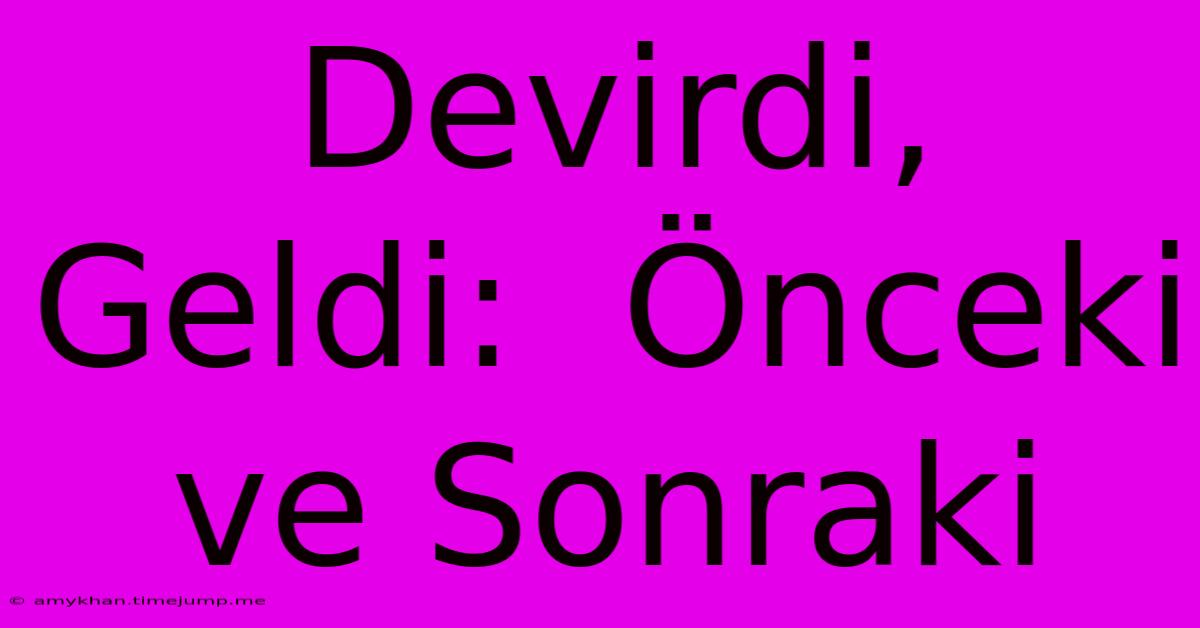 Devirdi, Geldi:  Önceki Ve Sonraki