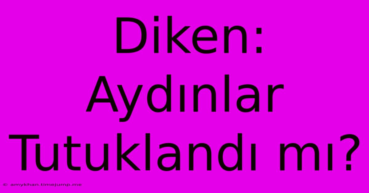 Diken: Aydınlar Tutuklandı Mı?