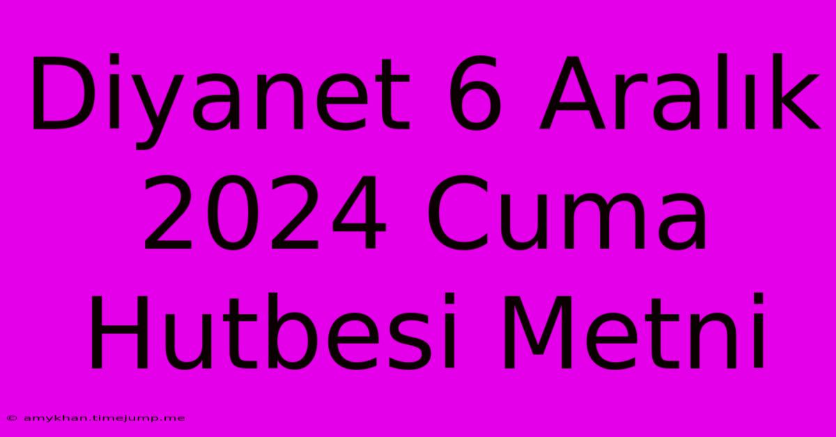 Diyanet 6 Aralık 2024 Cuma Hutbesi Metni