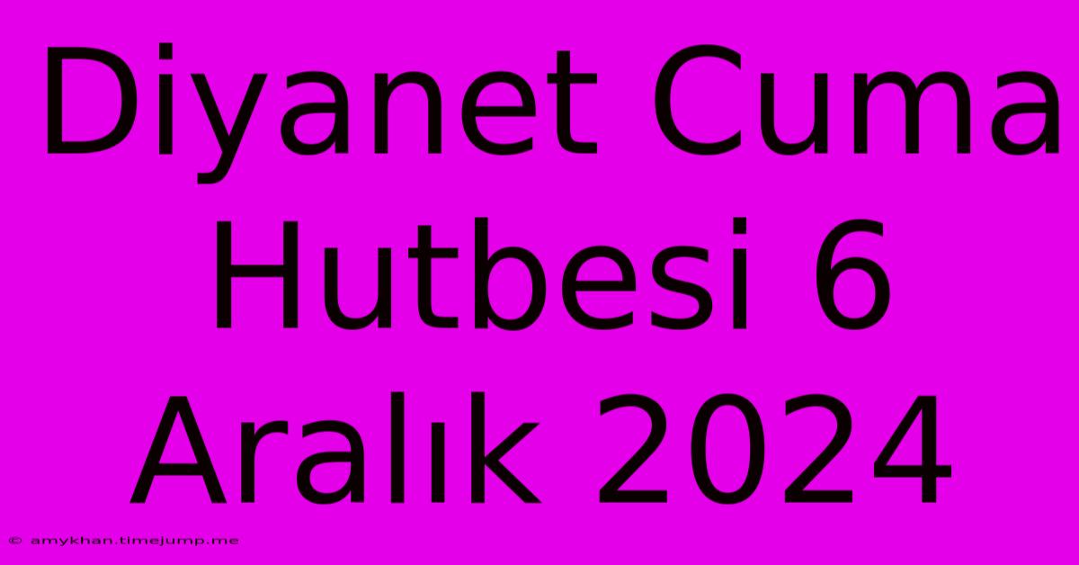 Diyanet Cuma Hutbesi 6 Aralık 2024