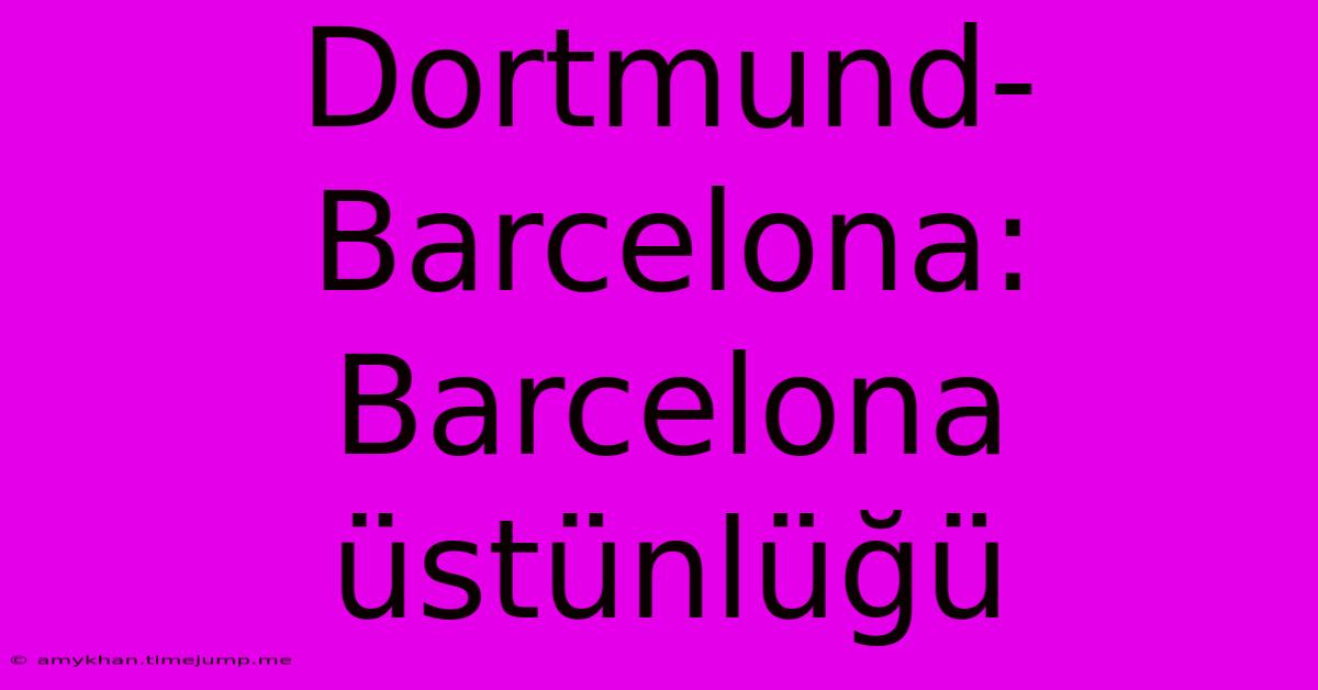 Dortmund-Barcelona: Barcelona Üstünlüğü Dortmund-Barcelona: Barcelona Üstünlüğü
