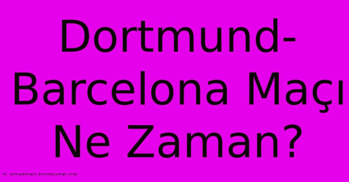 Dortmund-Barcelona Maçı Ne Zaman?