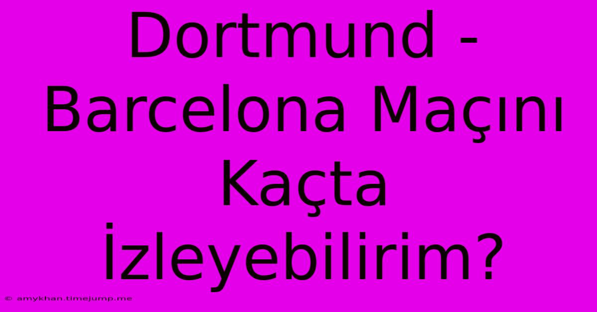 Dortmund - Barcelona Maçını Kaçta İzleyebilirim?