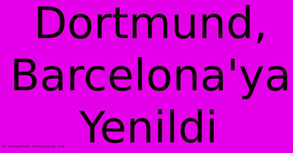 Dortmund, Barcelona'ya Yenildi