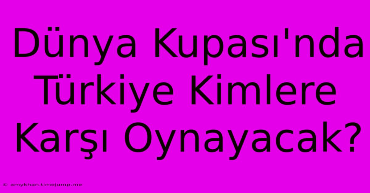 Dünya Kupası'nda Türkiye Kimlere Karşı Oynayacak?