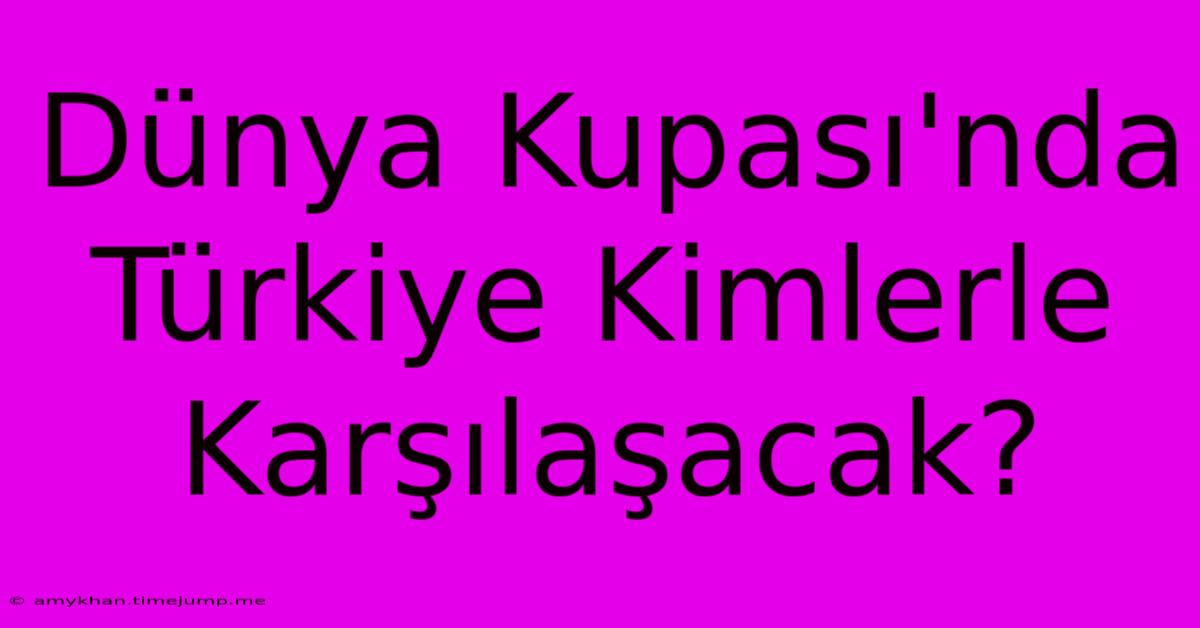 Dünya Kupası'nda Türkiye Kimlerle Karşılaşacak?