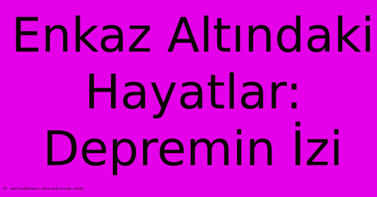 Enkaz Altındaki Hayatlar: Depremin İzi