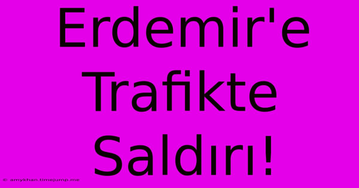 Erdemir'e Trafikte Saldırı! Erdemir'e Trafikte Saldırı!
