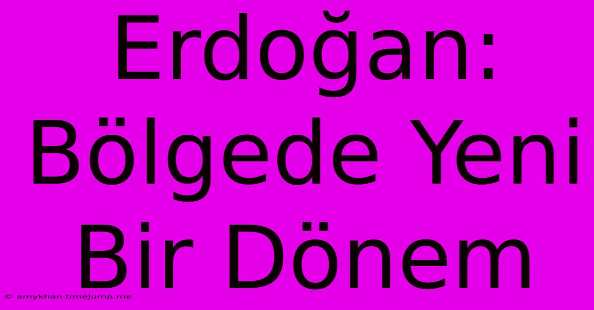 Erdoğan: Bölgede Yeni Bir Dönem