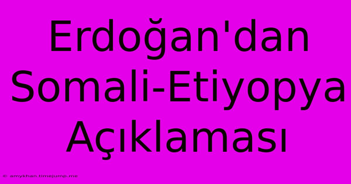 Erdoğan'dan Somali-Etiyopya Açıklaması