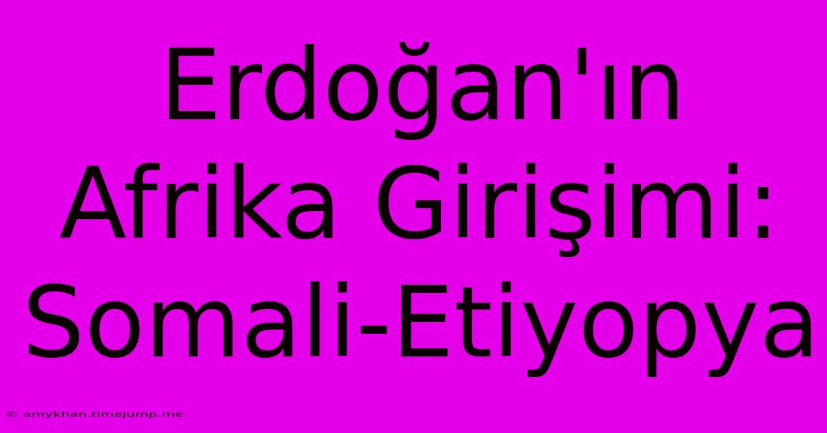 Erdoğan'ın Afrika Girişimi: Somali-Etiyopya