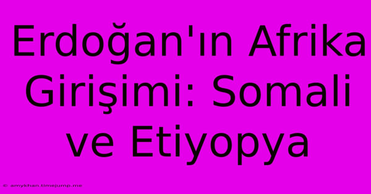 Erdoğan'ın Afrika Girişimi: Somali Ve Etiyopya