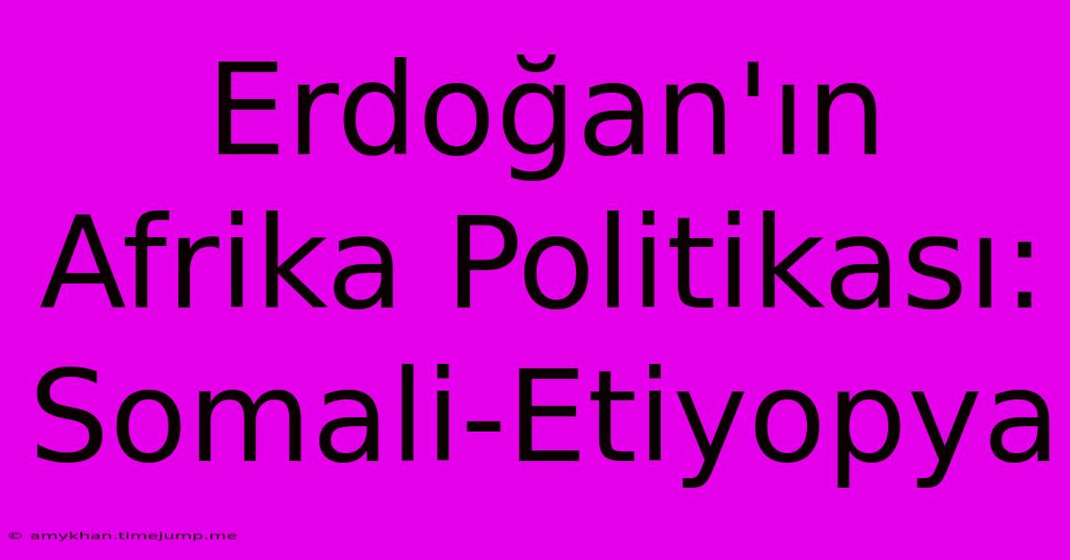 Erdoğan'ın Afrika Politikası: Somali-Etiyopya