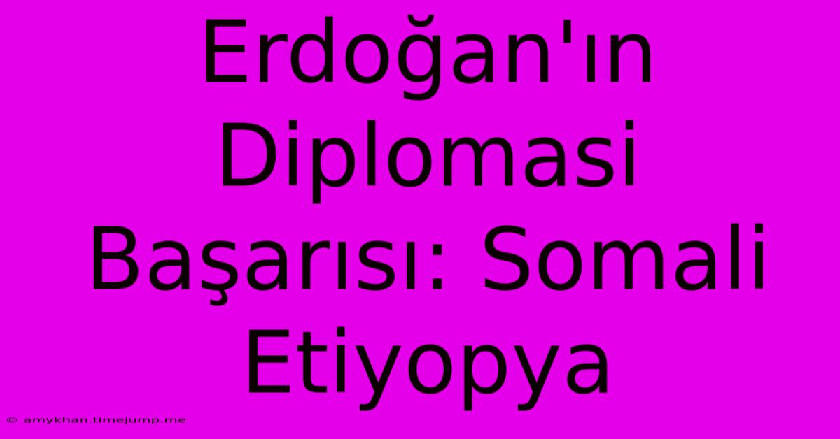 Erdoğan'ın Diplomasi Başarısı: Somali Etiyopya