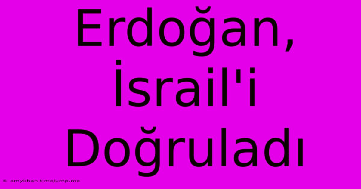 Erdoğan, İsrail'i Doğruladı