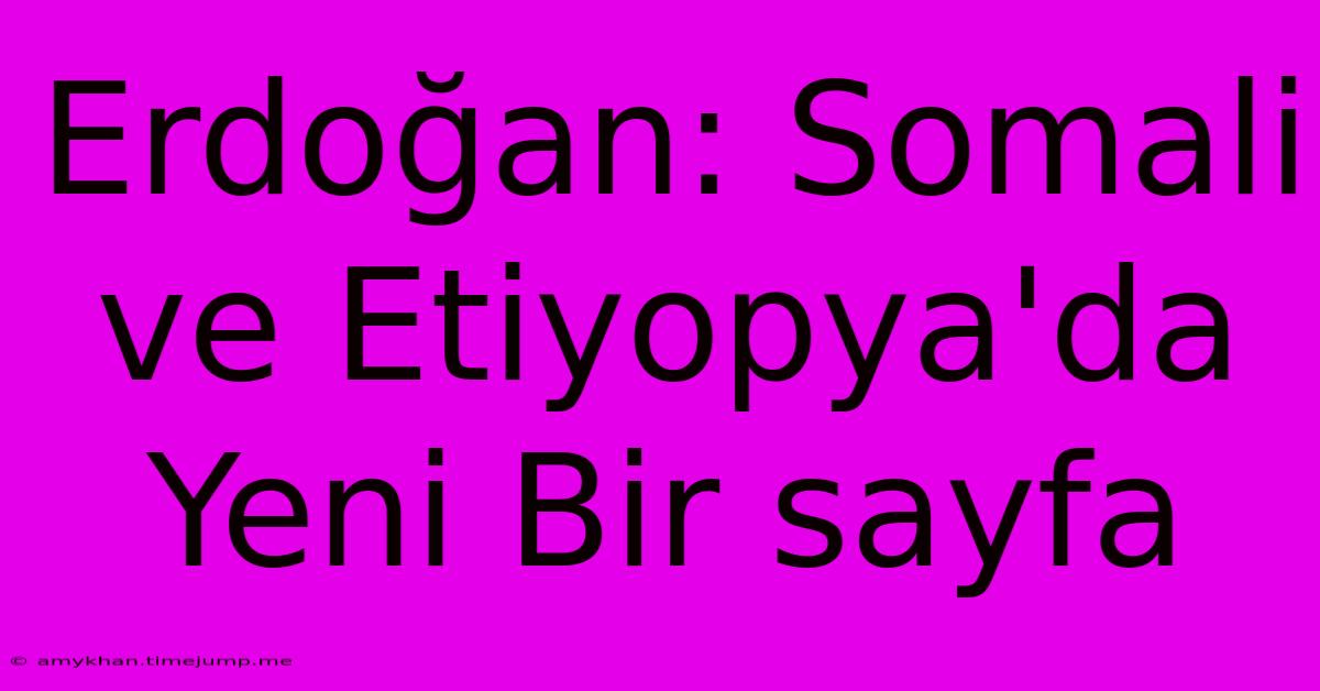 Erdoğan: Somali Ve Etiyopya'da Yeni Bir Sayfa