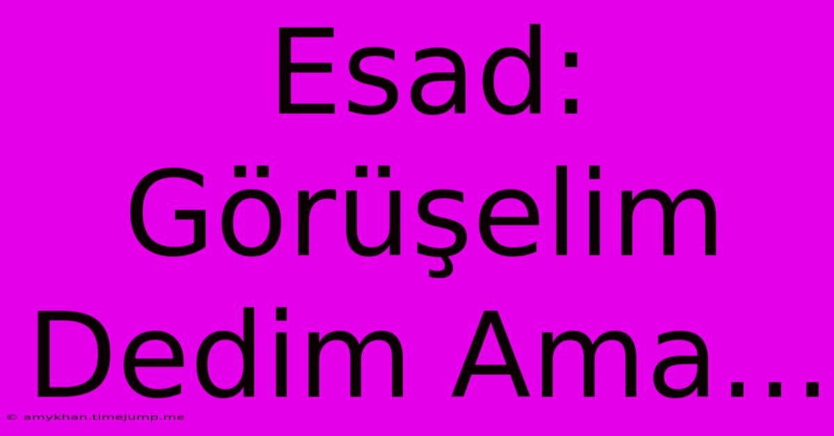 Esad: Görüşelim Dedim Ama...