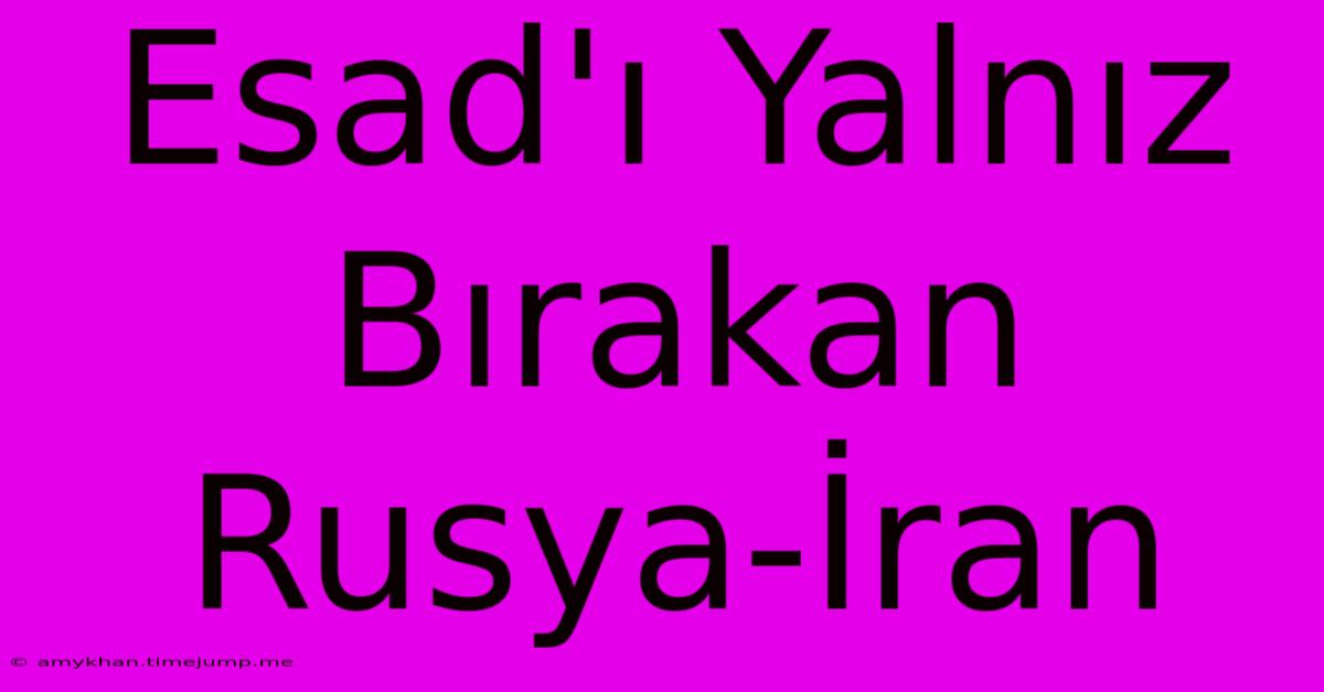 Esad'ı Yalnız Bırakan Rusya-İran Esad'ı Yalnız Bırakan Rusya-İran