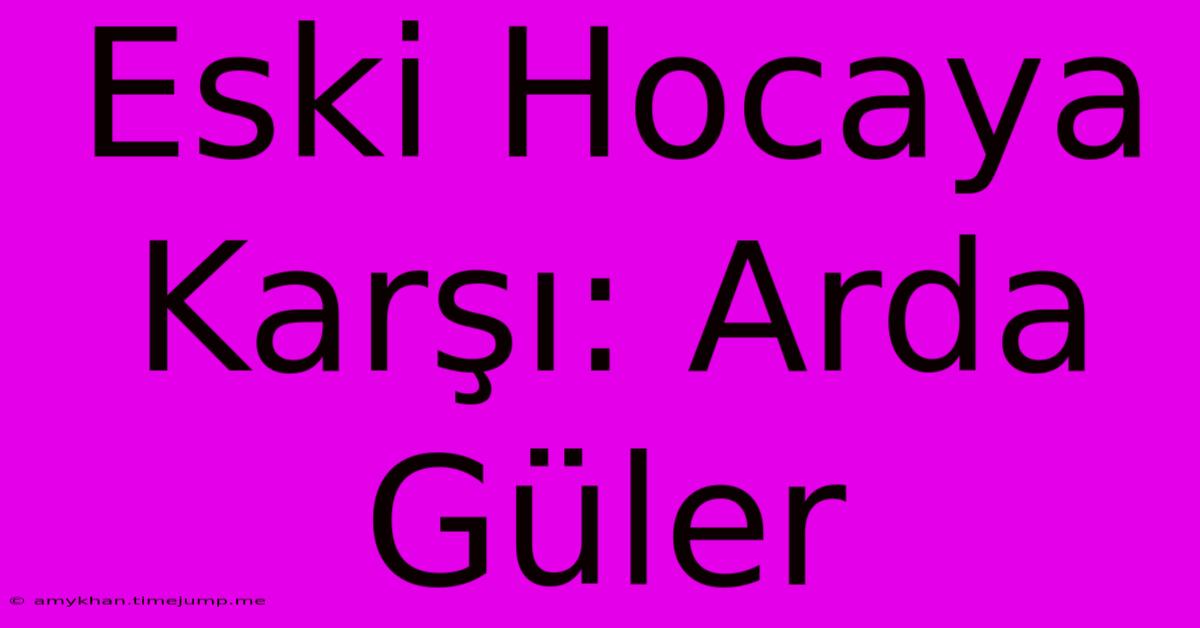 Eski Hocaya Karşı: Arda Güler