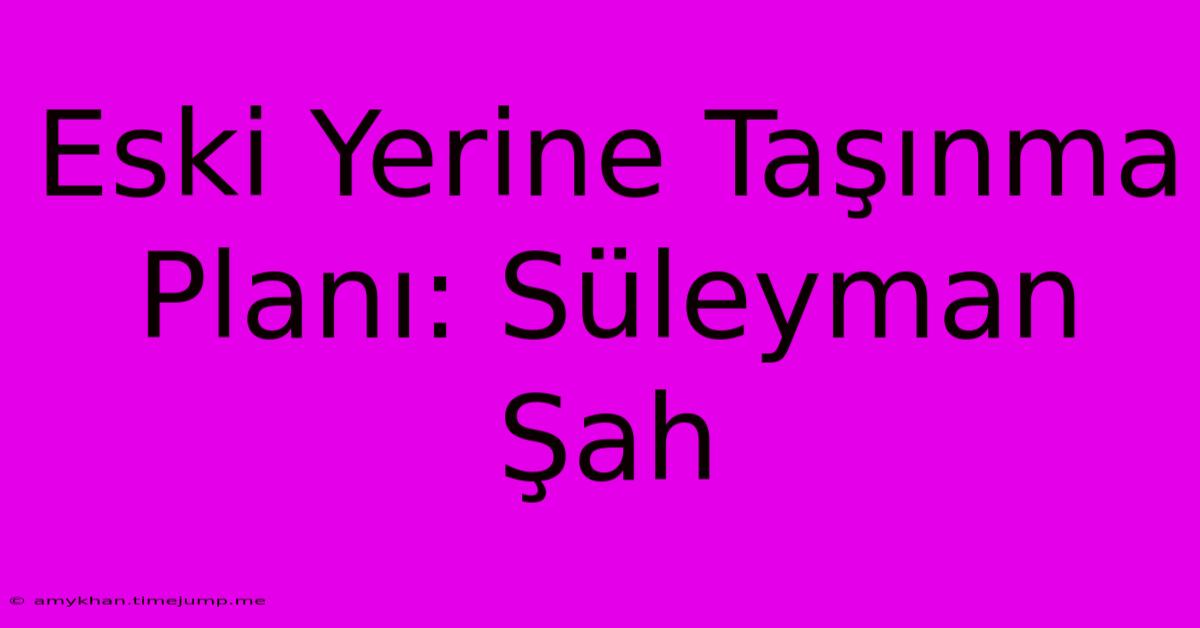 Eski Yerine Taşınma Planı: Süleyman Şah