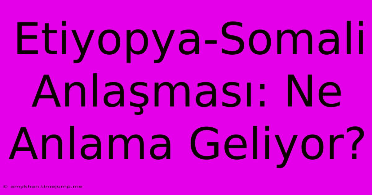 Etiyopya-Somali Anlaşması: Ne Anlama Geliyor?