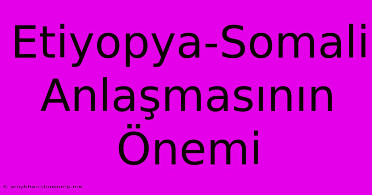 Etiyopya-Somali Anlaşmasının Önemi