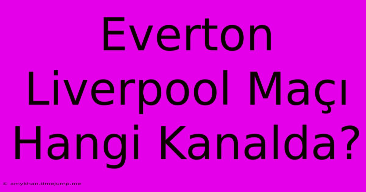 Everton Liverpool Maçı Hangi Kanalda? Everton Liverpool Maçı Hangi Kanalda?