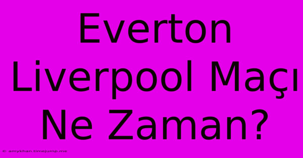 Everton Liverpool Maçı Ne Zaman? Everton Liverpool Maçı Ne Zaman?
