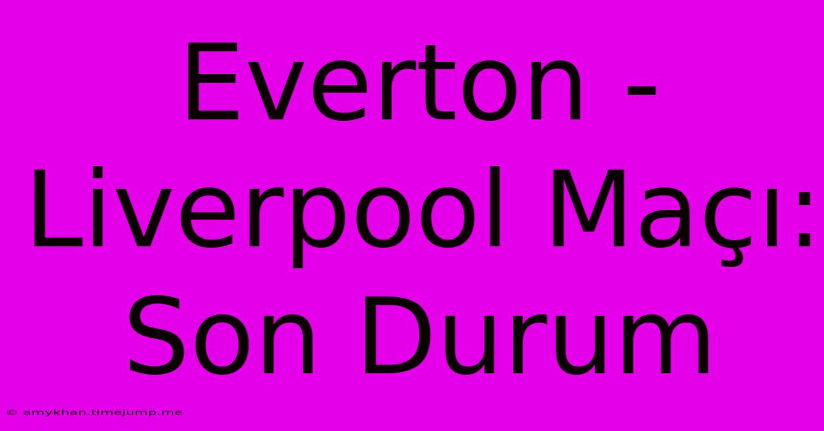 Everton - Liverpool Maçı: Son Durum Everton - Liverpool Maçı: Son Durum