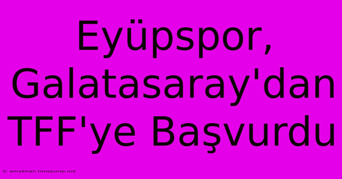 Eyüpspor, Galatasaray'dan TFF'ye Başvurdu