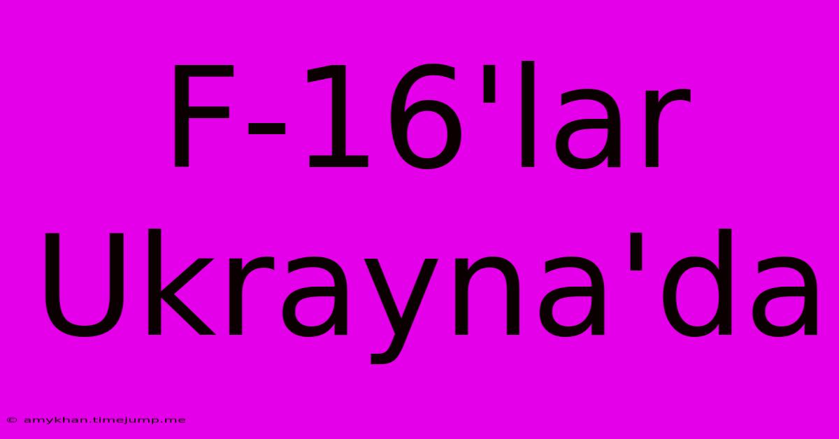 F-16'lar Ukrayna'da