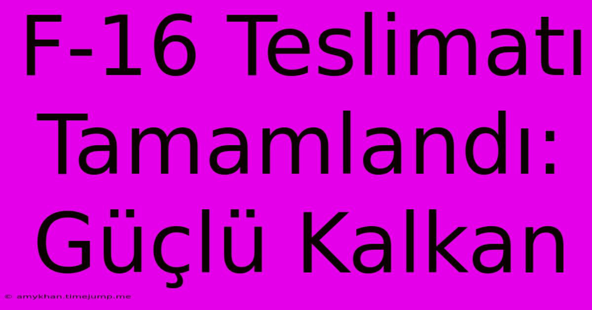 F-16 Teslimatı Tamamlandı: Güçlü Kalkan