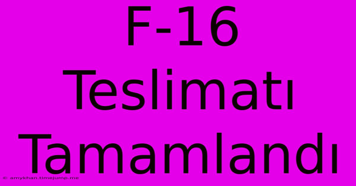 F-16 Teslimatı Tamamlandı