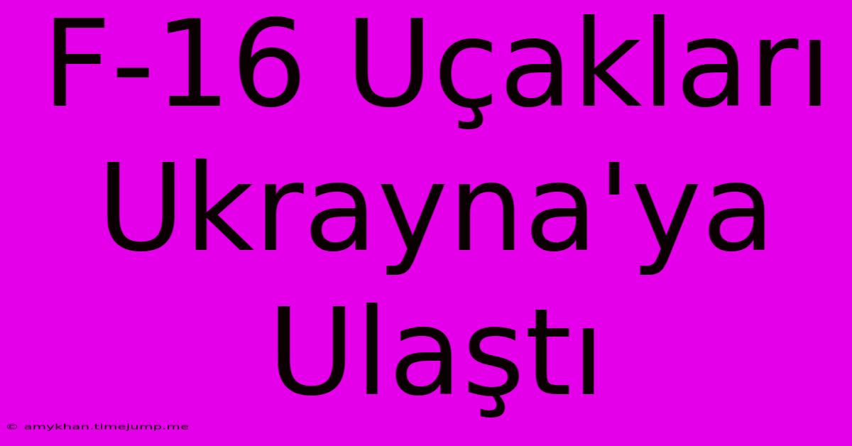 F-16 Uçakları Ukrayna'ya Ulaştı