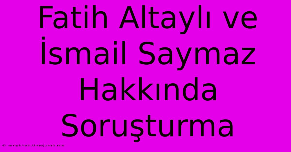 Fatih Altaylı Ve İsmail Saymaz Hakkında Soruşturma