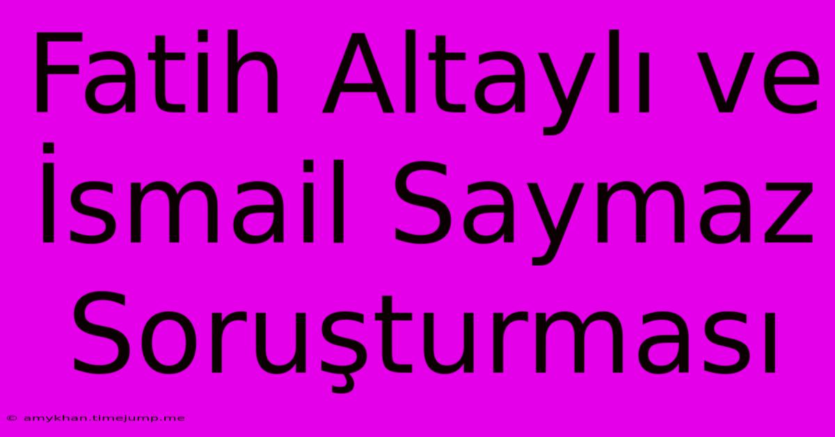 Fatih Altaylı Ve İsmail Saymaz Soruşturması