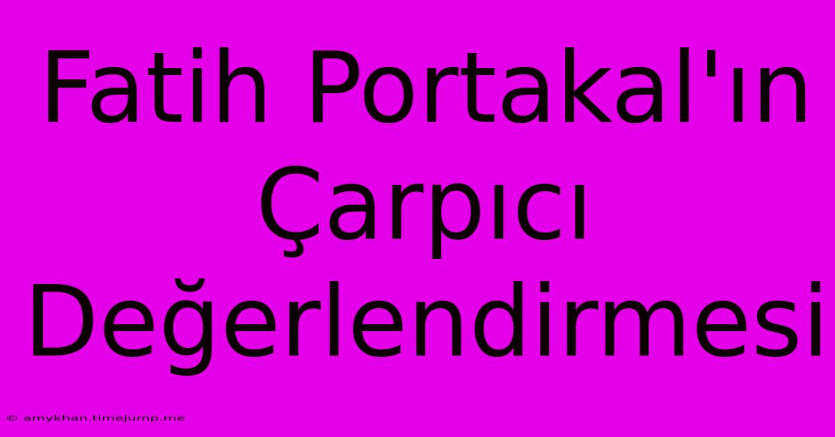 Fatih Portakal'ın Çarpıcı Değerlendirmesi