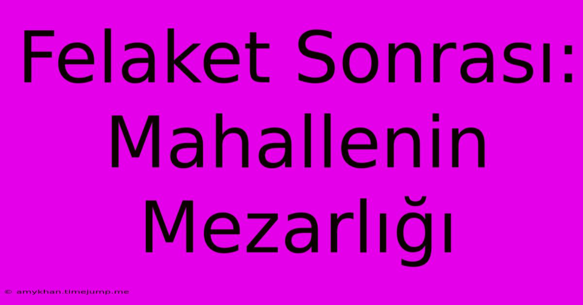 Felaket Sonrası: Mahallenin Mezarlığı