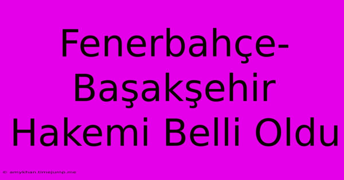 Fenerbahçe-Başakşehir Hakemi Belli Oldu