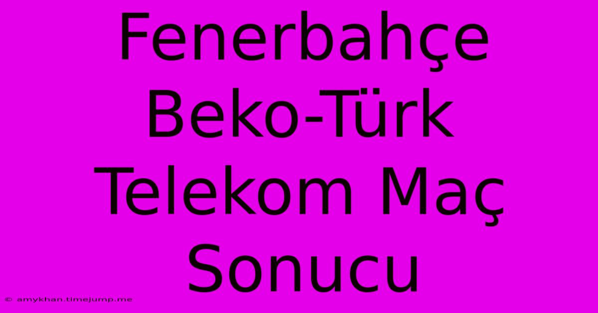 Fenerbahçe Beko-Türk Telekom Maç Sonucu