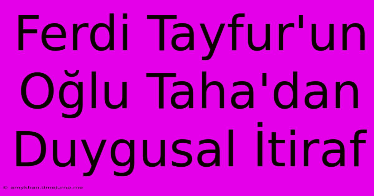 Ferdi Tayfur'un Oğlu Taha'dan Duygusal İtiraf