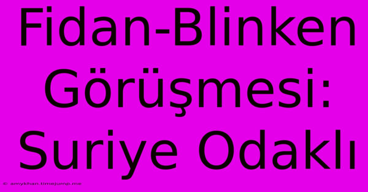 Fidan-Blinken Görüşmesi: Suriye Odaklı