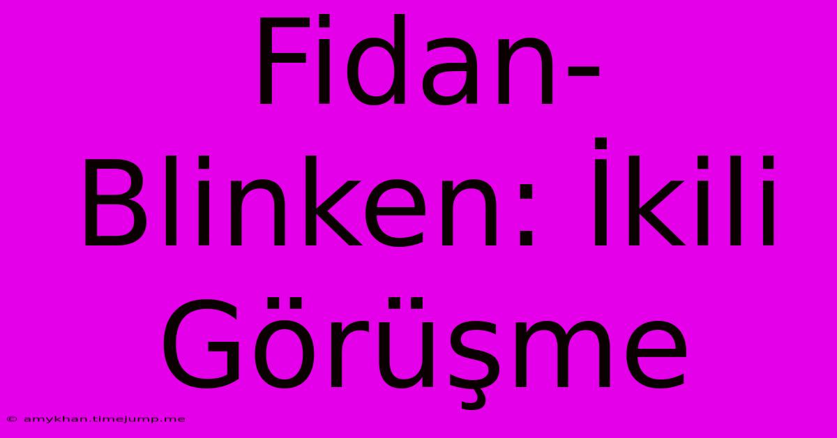 Fidan-Blinken: İkili Görüşme