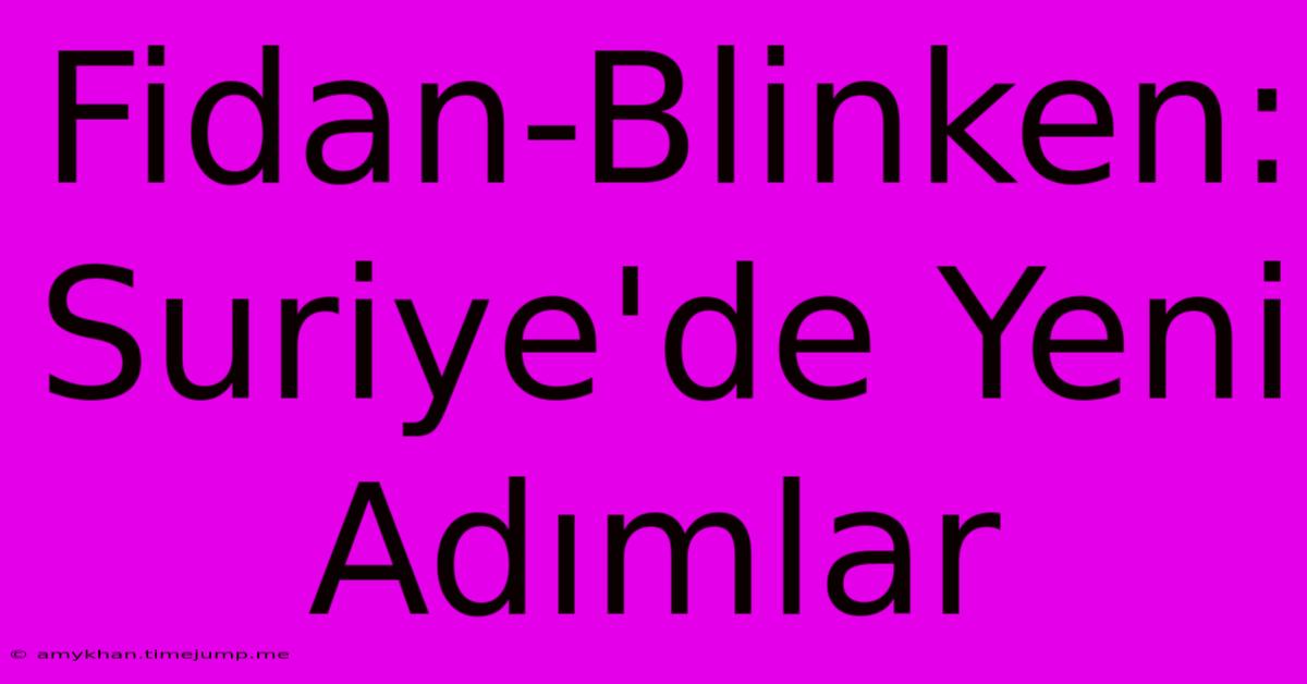 Fidan-Blinken: Suriye'de Yeni Adımlar