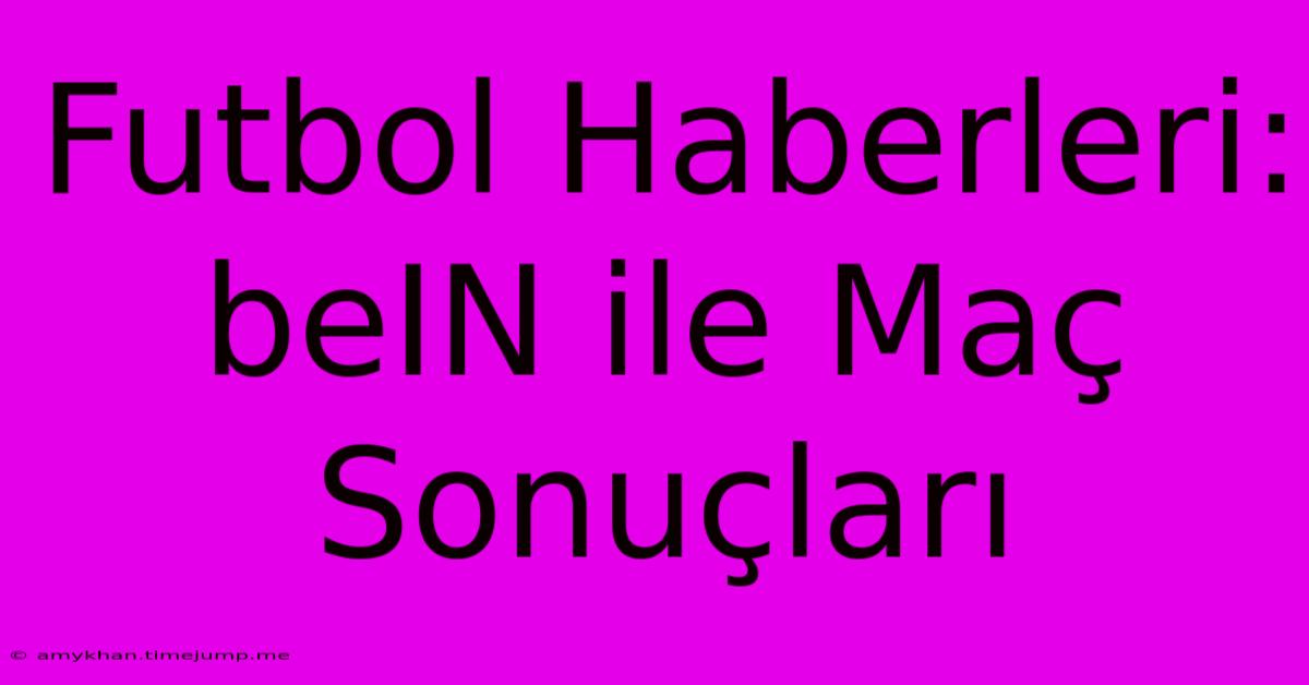 Futbol Haberleri: BeIN Ile Maç Sonuçları