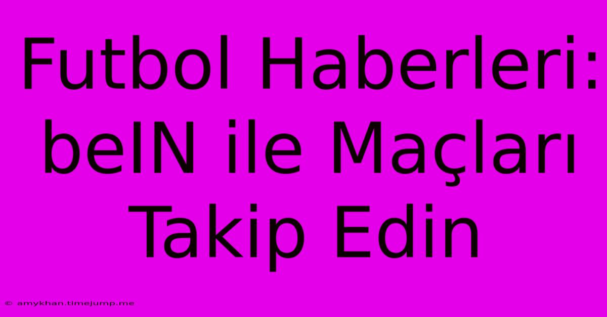 Futbol Haberleri: BeIN Ile Maçları Takip Edin